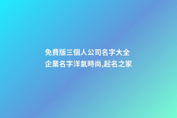 免費版三個人公司名字大全 企業名字洋氣時尚,起名之家-第1張-公司起名-玄機派
